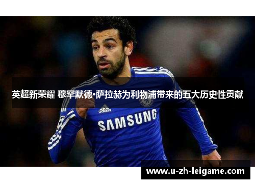 英超新荣耀 穆罕默德·萨拉赫为利物浦带来的五大历史性贡献