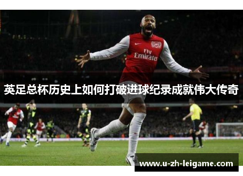 英足总杯历史上如何打破进球纪录成就伟大传奇