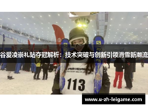 谷爱凌崇礼站夺冠解析:技术突破与创新引领滑雪新潮流 谷爱凌崇礼站夺冠解析:技术突破与创新引领滑雪新潮流
