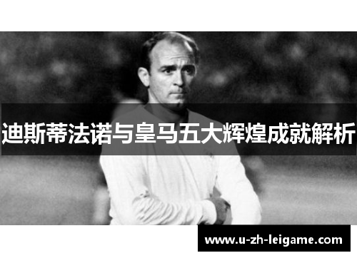 迪斯蒂法诺与皇马五大辉煌成就解析