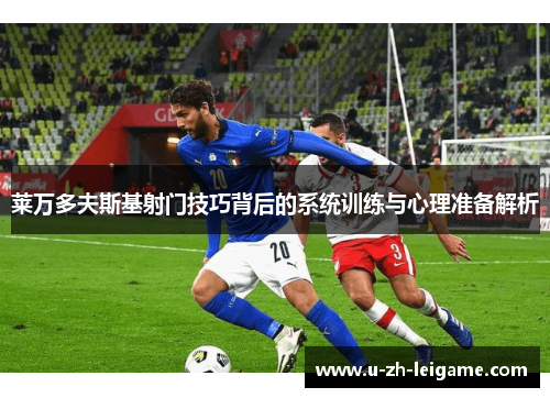 莱万多夫斯基射门技巧背后的系统训练与心理准备解析 莱万多夫斯基射门技巧背后的系统训练与心理准备解析