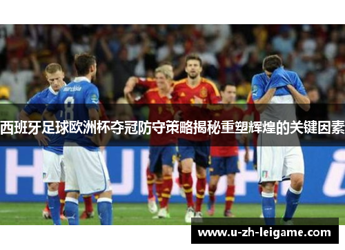 西班牙足球欧洲杯夺冠防守策略揭秘重塑辉煌的关键因素