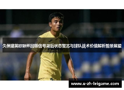 久保建英欧联杯回暖信号背后状态复苏与球队战术价值解析前景展望