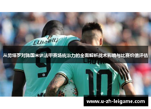 从劳塔罗对阵国米谈法甲赛场统治力的全面解析战术影响与比赛价值评估