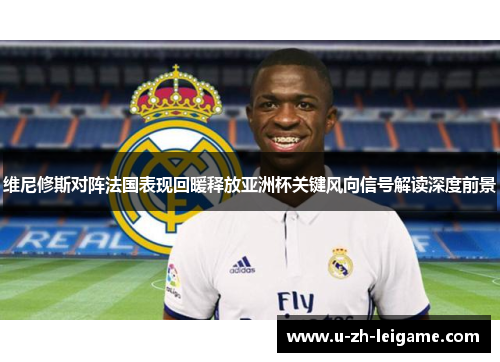 维尼修斯对阵法国表现回暖释放亚洲杯关键风向信号解读深度前景