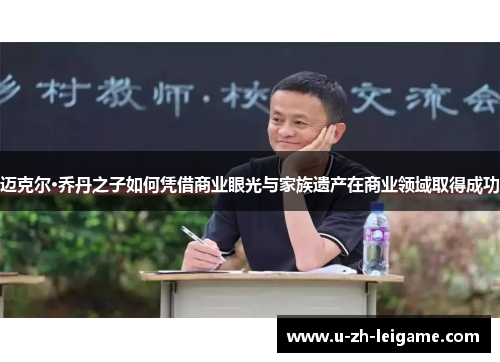 迈克尔·乔丹之子如何凭借商业眼光与家族遗产在商业领域取得成功