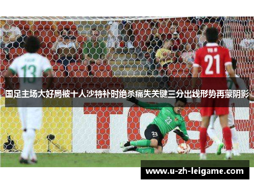 国足主场大好局被十人沙特补时绝杀痛失关键三分出线形势再蒙阴影