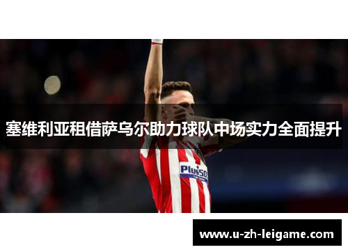 塞维利亚租借萨乌尔助力球队中场实力全面提升