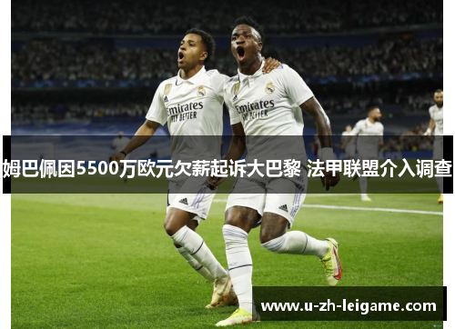 姆巴佩因5500万欧元欠薪起诉大巴黎 法甲联盟介入调查