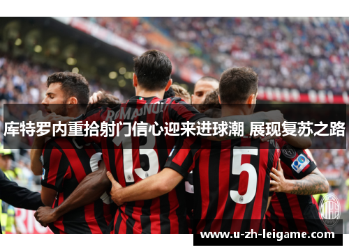 库特罗内重拾射门信心迎来进球潮 展现复苏之路