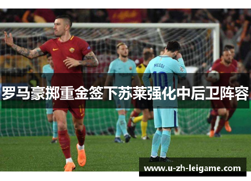 罗马豪掷重金签下苏莱强化中后卫阵容